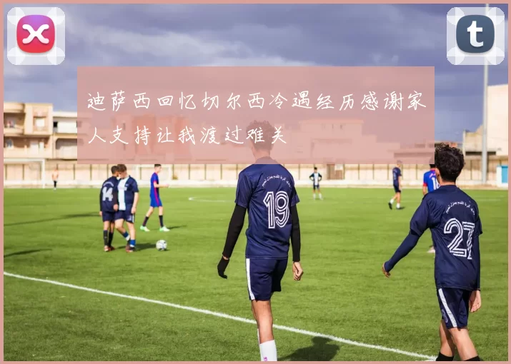 迪萨西回忆切尔西冷遇经历感谢家人支持让我渡过难关